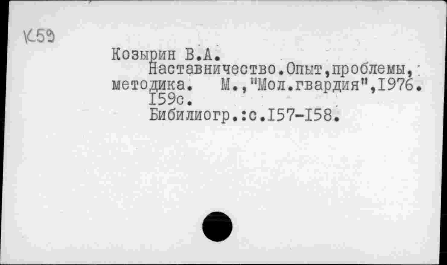 ﻿\С5$
Козырин В.А.
Наставничество.Опыт,проблемы, методика. М.,”Мо л.гв ардия”,1976.
159с.
Бибилиогр.:с.157-158.